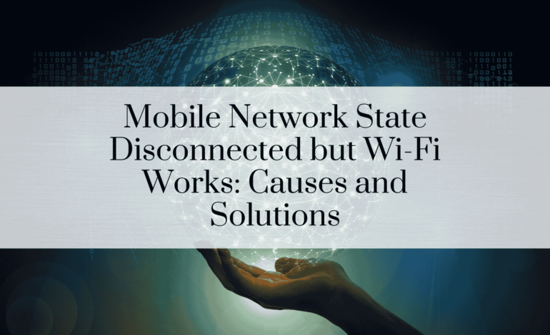 Mobile Network State Disconnected but Wi-Fi Works: Causes and Solutions
