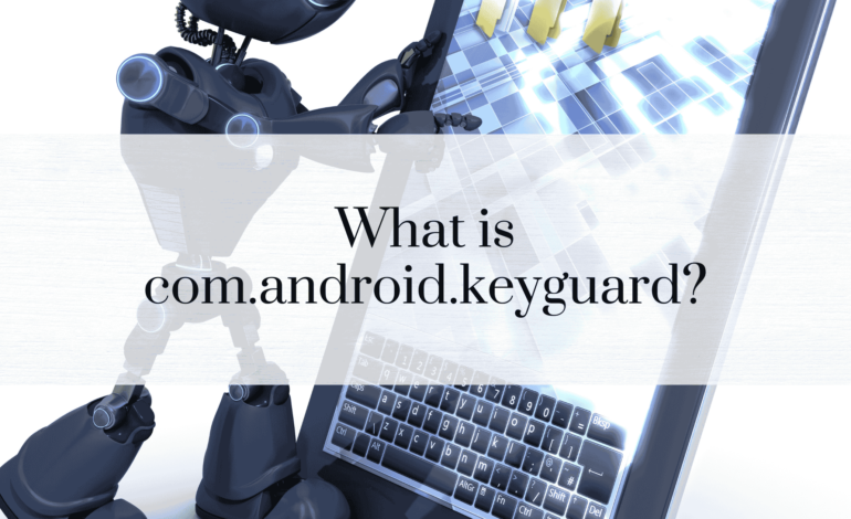 What is com.android.keyguard? A Comprehensive Guide